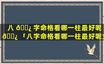 八 🌿 字命格看哪一柱最好呢 🌿 「八字命格看哪一柱最好呢女生」